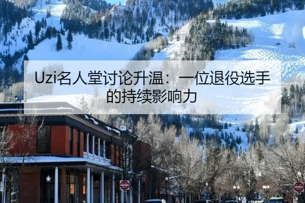 Uzi名人堂讨论升温：一位退役选手的持续影响力